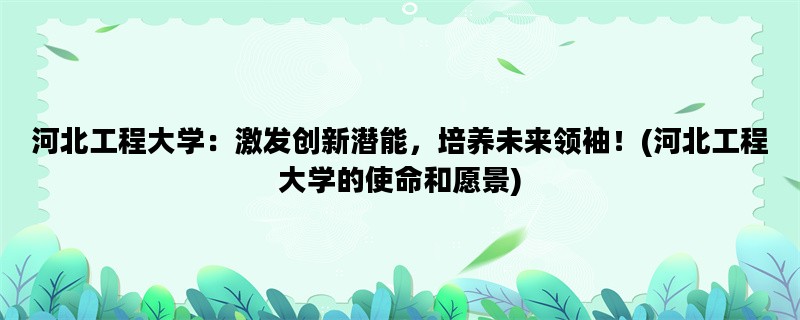 河北工程大学：激发创新潜能，培养未来领袖！(河北工程大学的使命和愿景)