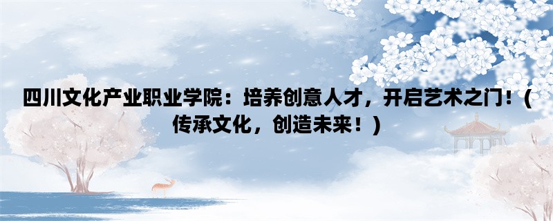 四川文化产业职业学院：培养创意人才，开启艺术之门！(传承文化，创造未来