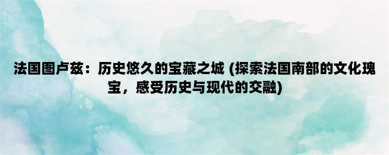 法国图卢兹：历史悠久的宝藏之城 (探索法国南部的文化瑰宝，感受历史与现代