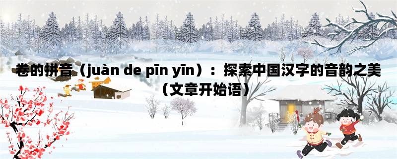 卷的拼音（juàn de pīn yīn）：探索中国汉字的音韵之美（文章开始语）