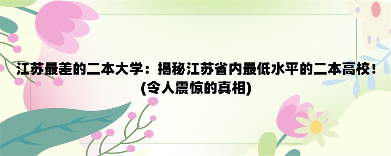 江苏最差的二本大学：揭秘江苏省内最低水平的二本高校！(令人震惊的真相)