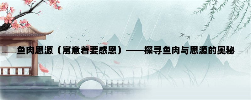 鱼肉思源（寓意着要感恩）——探寻鱼肉与思源的奥秘