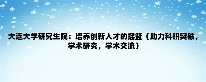 大连大学研究生院：培养创新人才的摇篮（助力科研突破，学术研究，学术交流