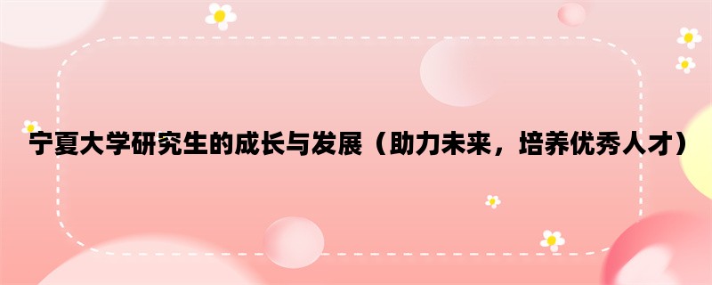 宁夏大学研究生的成长与发展（助力未来，培养优秀人才）