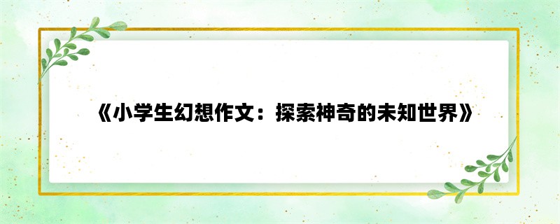 《小学生幻想作文：探索神奇的未知世界》