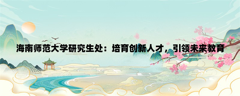 海南师范大学研究生处：培育创新人才，引领未来教育