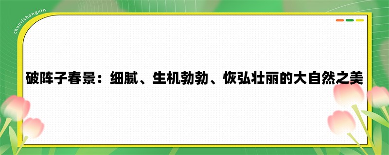 破阵子春景：细腻、生机勃勃、恢弘壮丽的大自然之美