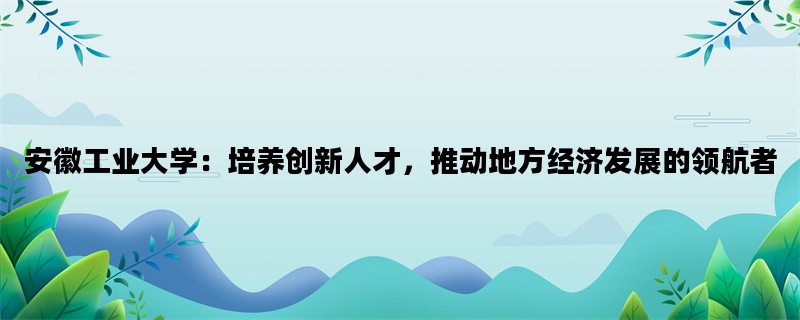 安徽工业大学：培养创新人才，推动地方经济发展的领航者