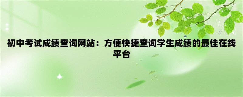 初中考试成绩查询网站：方便快捷查询学生成绩的最佳在线平台