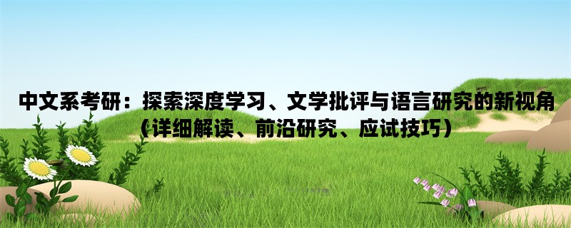 中文系考研：探索深度学习、文学批评与语言研究的新视角（详细解读、前沿研