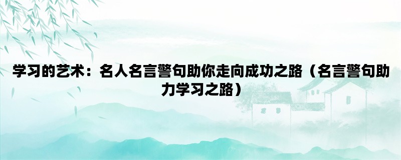 学习的艺术：名人名言警句助你走向成功之路（名言警句助力学习之路）