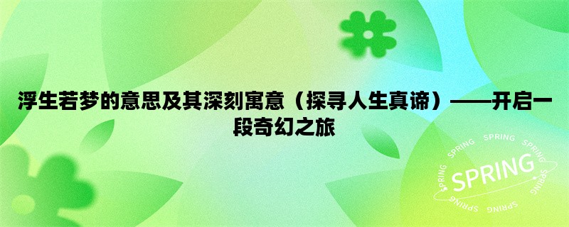 浮生若梦的意思及其深刻寓意（探寻人生真谛）——开启一段奇幻之旅