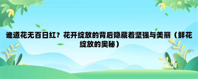 谁道花无百日红？花开绽放的背后隐藏着坚强与美丽（鲜花绽放的奥秘）