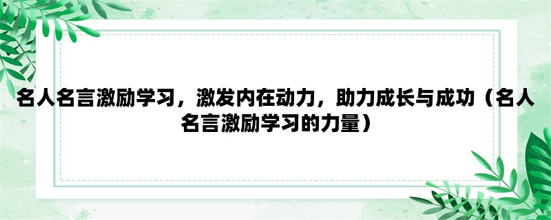 名人名言激励学习，激发内在动力，助力成长与成功（名人名言激励学习的力量）