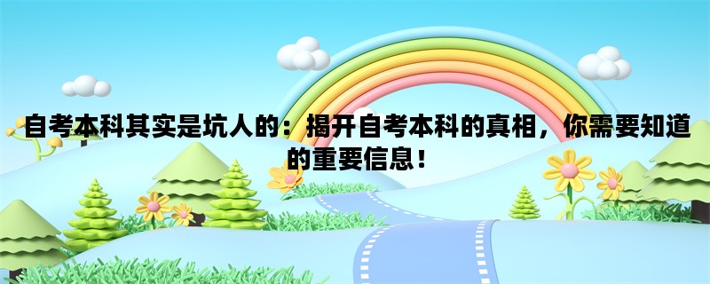 自考本科其实是坑人的：揭开自考本科的真相，你需要知道的重要信息！