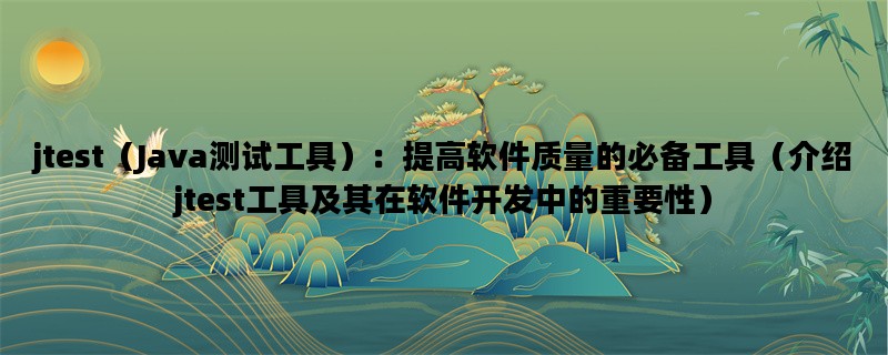 jtest（Java测试工具）：提高软件质量的必备工具（介绍jtest工具及其在软件开发中的重要性）