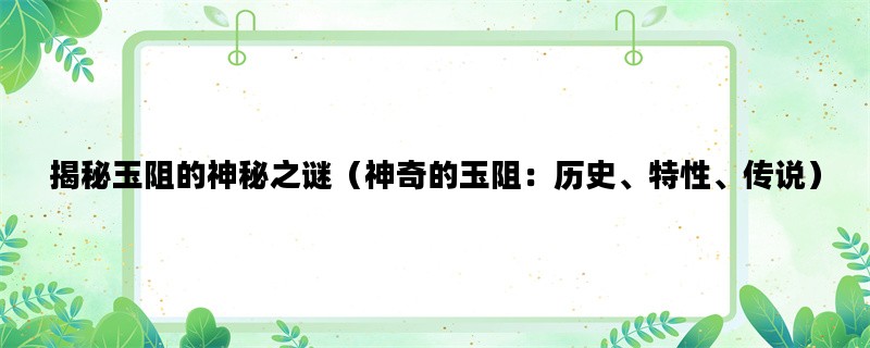 揭秘玉阻的神秘之谜（神奇的玉阻：历史、特性、传说）