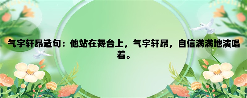 气宇轩昂造句：他站在舞台上，气宇轩昂，自信满满地演唱着。