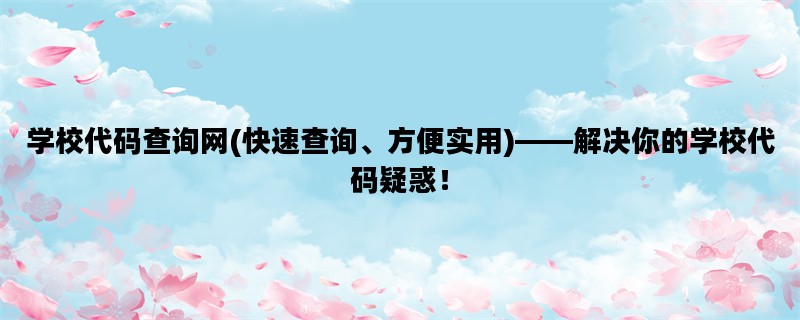 学校代码查询网(快速查询、方便实用)——解决你的学校代码疑惑！