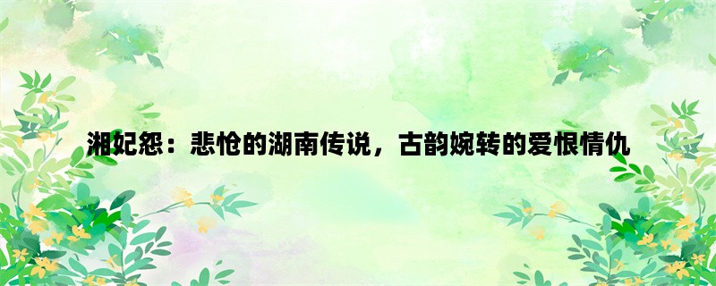 湘妃怨：悲怆的湖南传说，古韵婉转的爱恨情仇