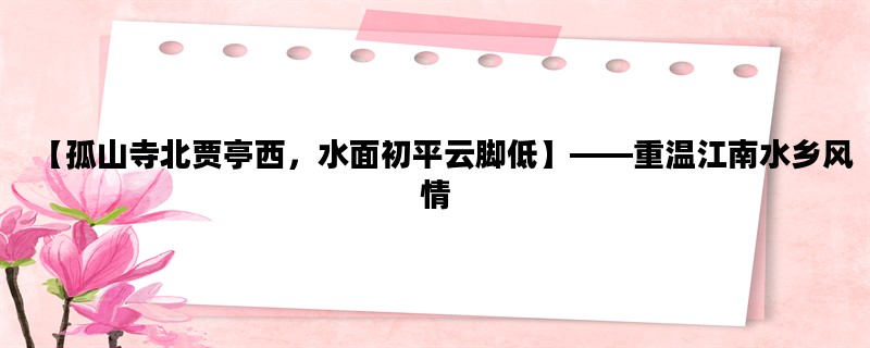 【孤山寺北贾亭西，水面初平云脚低】——重温江南水乡风情