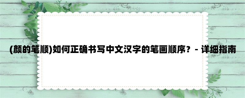 (颜的笔顺)如何正确书写中文汉字的笔画顺序？- 详细指南