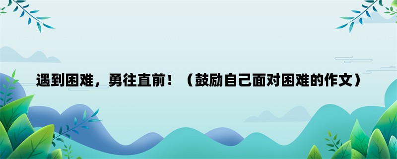 遇到困难，勇往直前！（鼓励自己面对困难的作文）