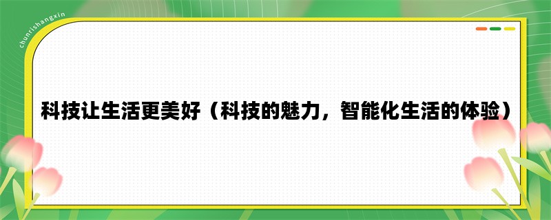 科技让生活更美好（科技的魅力，智能化生活的体验）