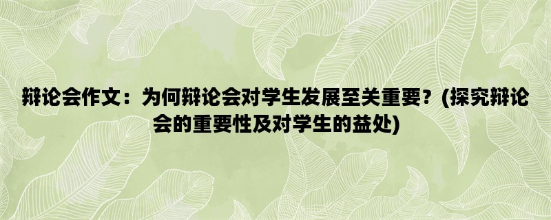 辩论会作文：为何辩论会对学生发展至关重要？(探究辩论会的重要性及对学生