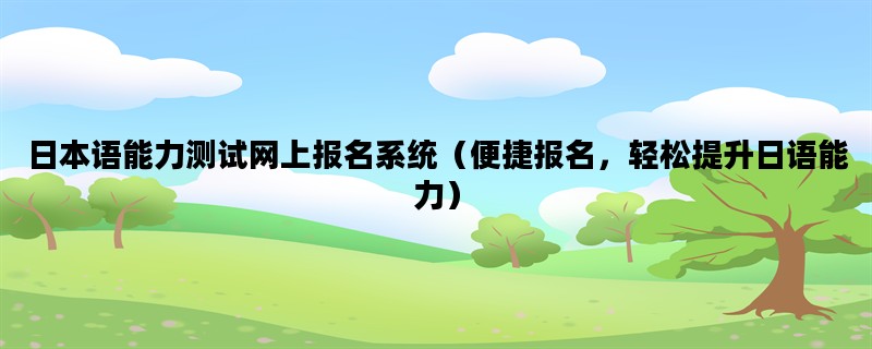 日本语能力测试网上报名系统（便捷报名，轻松提升日语能力）