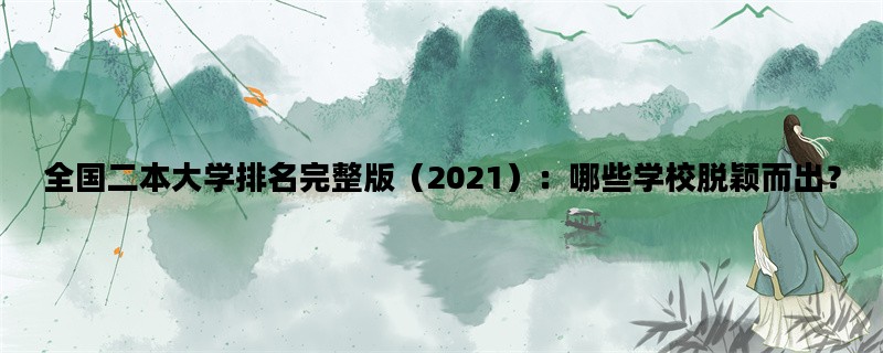 全国二本大学排名完整版（2021）：哪些学校脱颖而出？